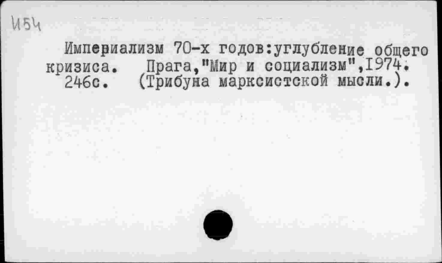 ﻿и 54
Империализм 70-х годов:углубление общего кризиса. Прага,"Мир и социализм”,1974.
246с. (Трибуна марксистской мысли.).